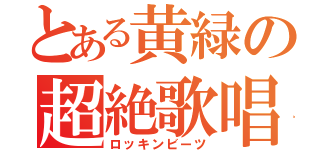 とある黄緑の超絶歌唱（ロッキンビーツ）