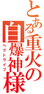 とある重火の自爆神様（ヘクトライフ）