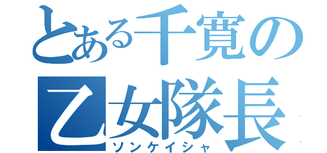 とある千寛の乙女隊長（ソンケイシャ）