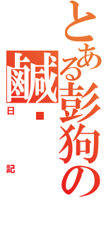 とある彭狗の鹹溼（日記）