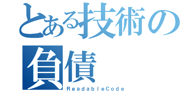 とある技術の負債（ＲｅａｄａｂｌｅＣｏｄｅ）