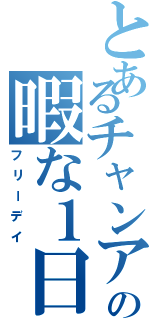 とあるチャンアの暇な１日（フリーデイ）