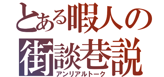 とある暇人の街談巷説（アンリアルトーク）