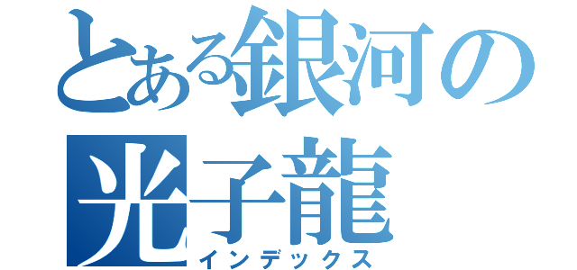 とある銀河の光子龍（インデックス）