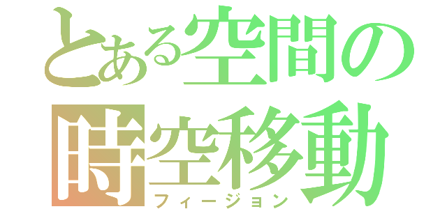 とある空間の時空移動（フィージョン）