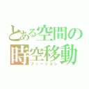 とある空間の時空移動（フィージョン）