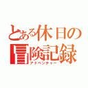 とある休日の冒険記録（アドベンチャー）