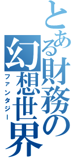 とある財務の幻想世界（ファンタジー）