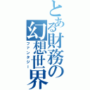 とある財務の幻想世界（ファンタジー）