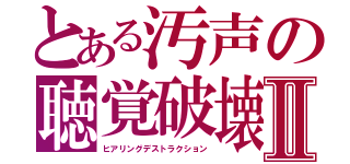 とある汚声の聴覚破壊Ⅱ（ヒアリングデストラクション）