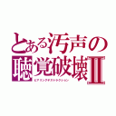 とある汚声の聴覚破壊Ⅱ（ヒアリングデストラクション）