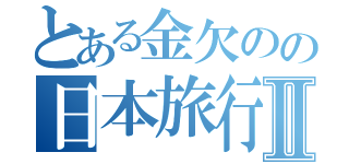 とある金欠のの日本旅行Ⅱ（）