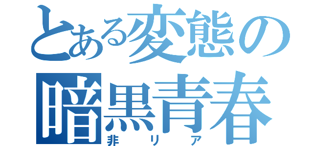 とある変態の暗黒青春（非リア）