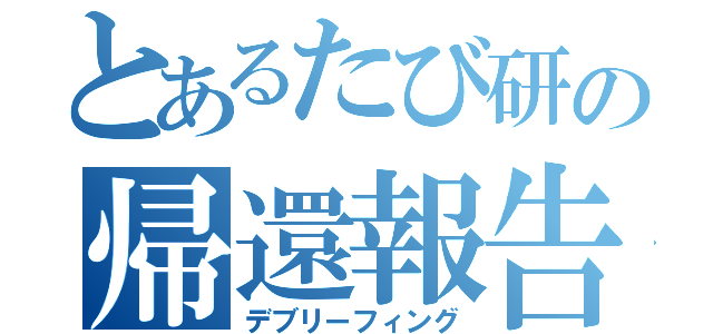 とあるたび研の帰還報告（デブリーフィング）