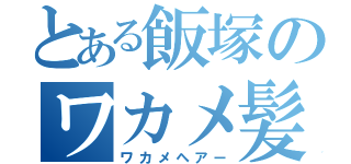 とある飯塚のワカメ髪（ワカメヘアー）