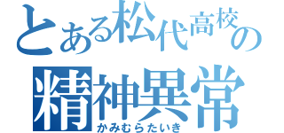 とある松代高校の精神異常（かみむらたいき）