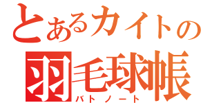 とあるカイトの羽毛球帳（バトノート）