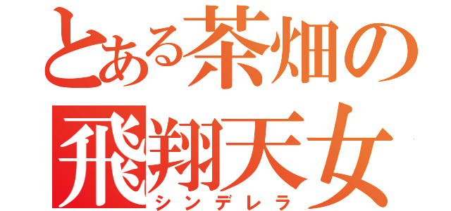 とある茶畑の飛翔天女（シンデレラ）