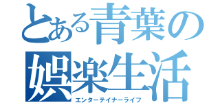 とある青葉の娯楽生活（エンターテイナーライフ）