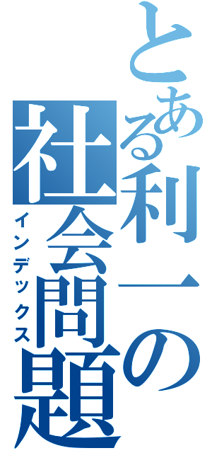 とある利一の社会問題（インデックス）