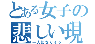 とある女子の悲しい現象（一人になりそう）