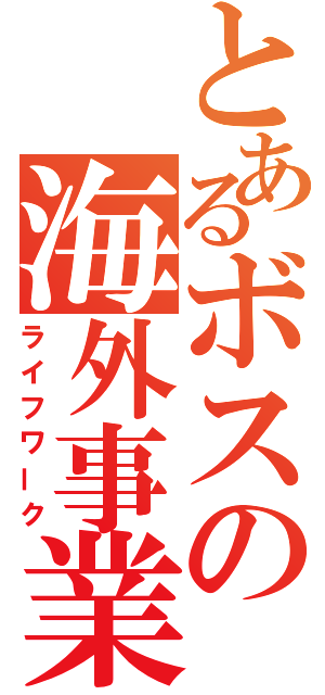 とあるボスの海外事業（ライフワーク）