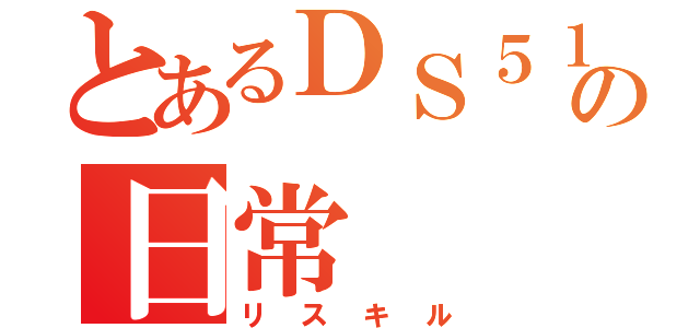 とあるＤＳ５１の日常（リスキル）