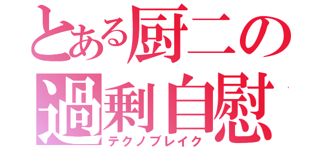 とある厨二の過剰自慰（テクノブレイク）