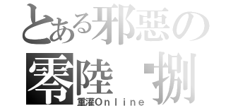 とある邪惡の零陸柒捌（重灌Ｏｎｌｉｎｅ）