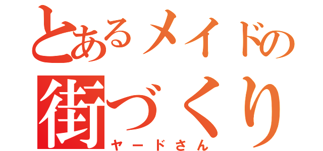 とあるメイドの街づくり（ヤードさん）