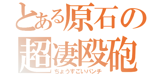 とある原石の超凄殴砲（ちょうすごいパンチ）