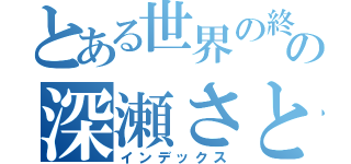 とある世界の終わりの深瀬さとし（インデックス）