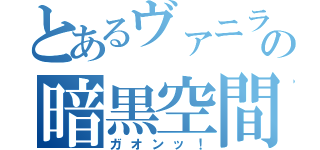 とあるヴァニラの暗黒空間（ガオンッ！）