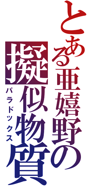 とある亜嬉野の擬似物質（パラドックス）