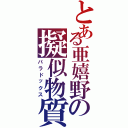 とある亜嬉野の擬似物質（パラドックス）