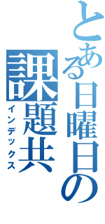 とある日曜日の課題共（インデックス）