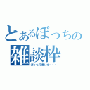 とあるぼっちの雑談枠（ぼっちで悪いか・・・）