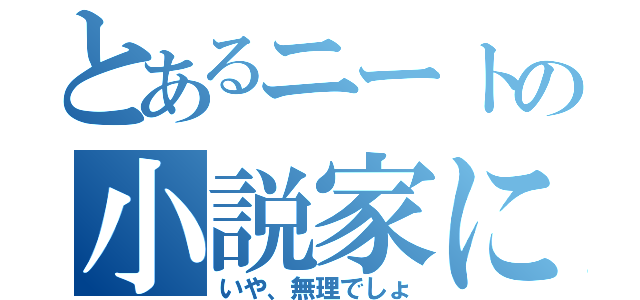 とあるニートの小説家になろう（いや、無理でしょ）