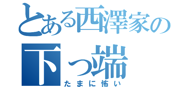 とある西澤家の下っ端（たまに怖い）