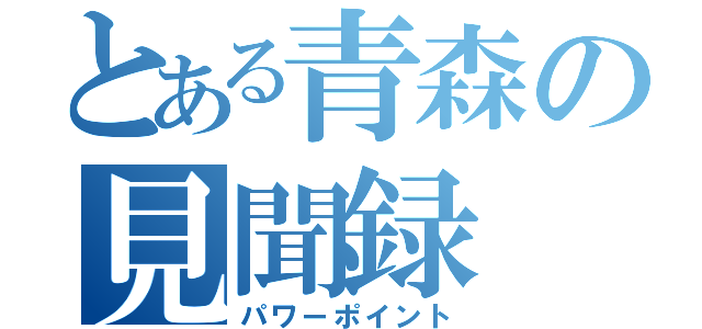 とある青森の見聞録（パワーポイント）