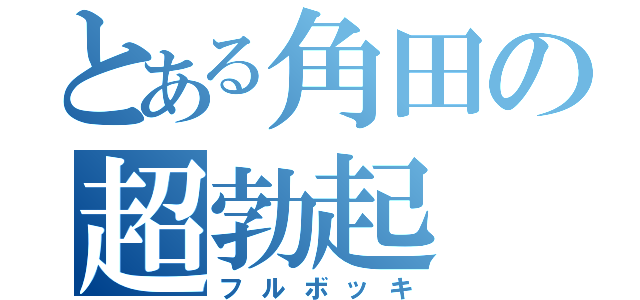 とある角田の超勃起（フルボッキ）