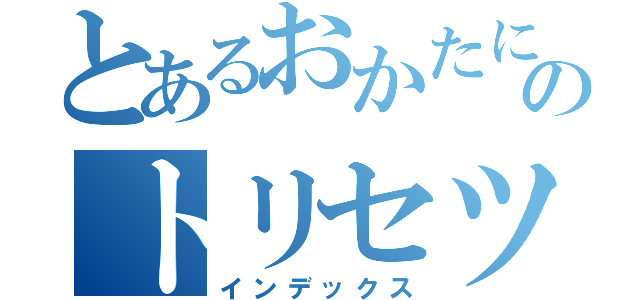 とあるおかたにのトリセツ（インデックス）