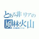 とある非リアの風林火山（まだ機は熟していない）