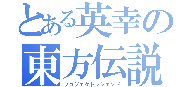 とある英幸の東方伝説（プロジェクトレジェンド）