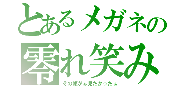 とあるメガネの零れ笑み（その顔がぁ見たかったぁ）