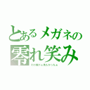 とあるメガネの零れ笑み（その顔がぁ見たかったぁ）