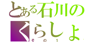 とある石川のくらしょうがい（その１）