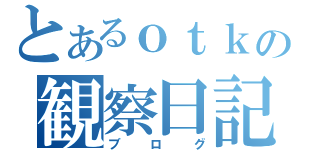 とあるｏｔｋの観察日記（ブログ）