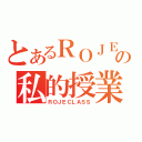 とあるＲＯＪＥの私的授業（ＲＯＪＥＣＬＡＳＳ）