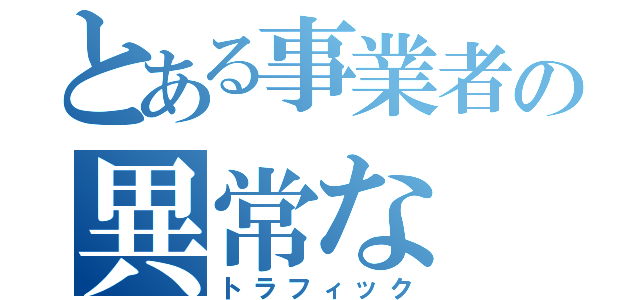 とある事業者の異常な（トラフィック）